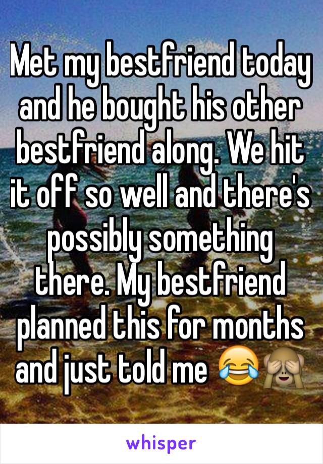 Met my bestfriend today and he bought his other bestfriend along. We hit it off so well and there's possibly something there. My bestfriend planned this for months and just told me 😂🙈