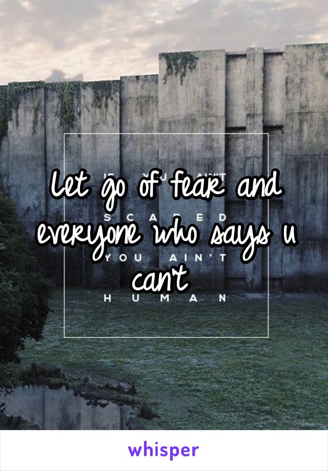 Let go of fear and everyone who says u can't 