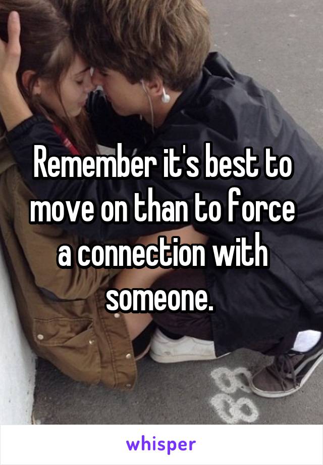 Remember it's best to move on than to force a connection with someone. 