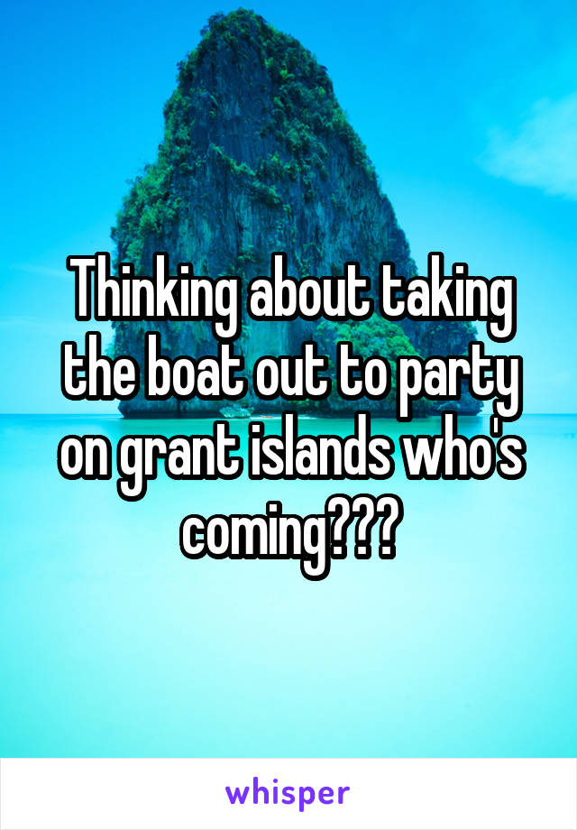 Thinking about taking the boat out to party on grant islands who's coming???