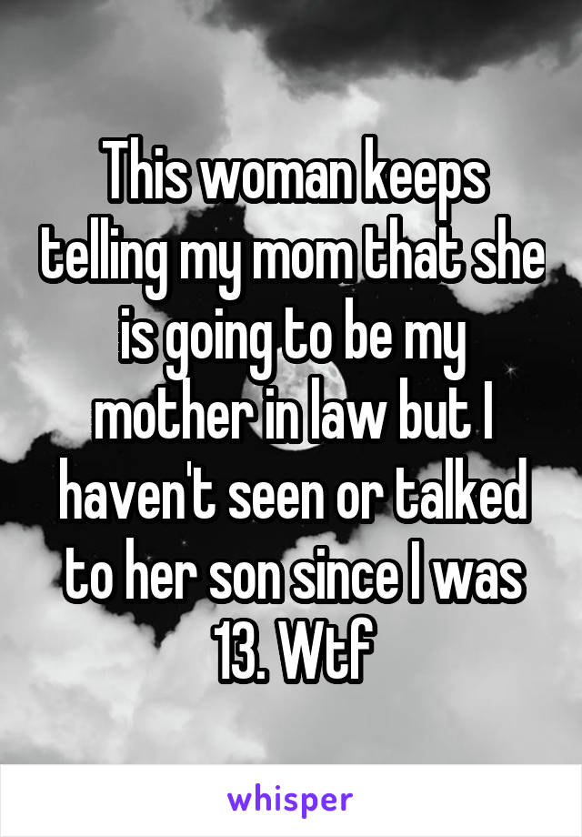 This woman keeps telling my mom that she is going to be my mother in law but I haven't seen or talked to her son since I was 13. Wtf