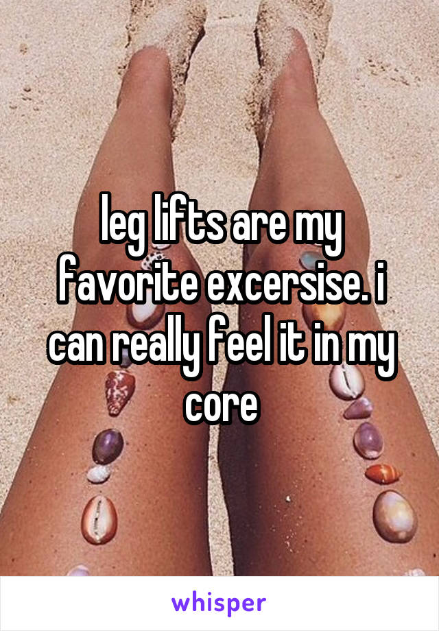 leg lifts are my favorite excersise. i can really feel it in my core