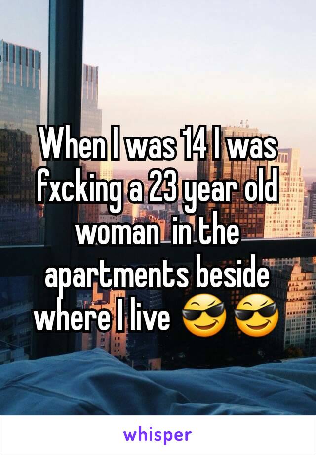 When I was 14 I was fxcking a 23 year old woman  in the apartments beside where I live 😎😎