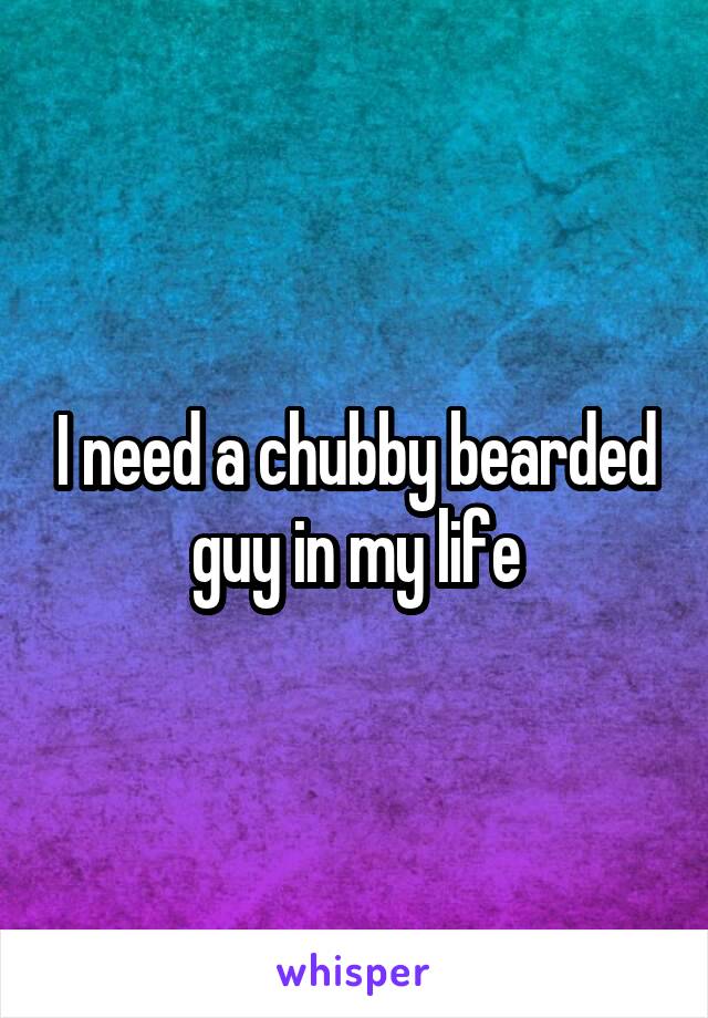 I need a chubby bearded guy in my life