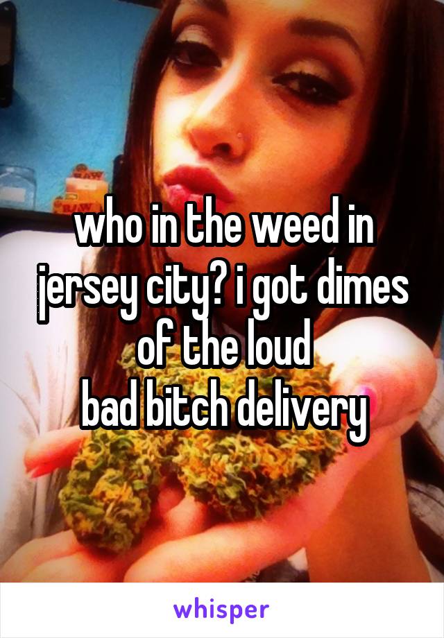 who in the weed in jersey city? i got dimes of the loud
bad bitch delivery