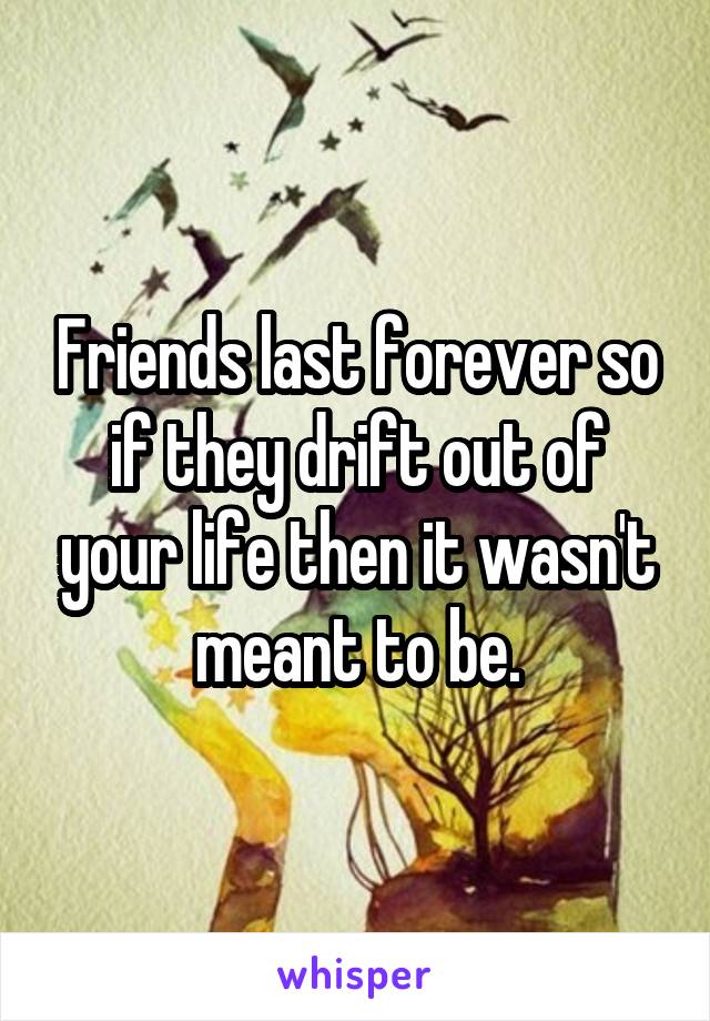 Friends last forever so if they drift out of your life then it wasn't meant to be.