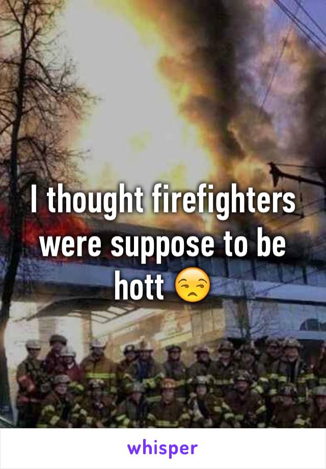 I thought firefighters were suppose to be hott 😒