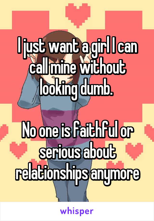 I just want a girl I can call mine without looking dumb. 

No one is faithful or serious about relationships anymore