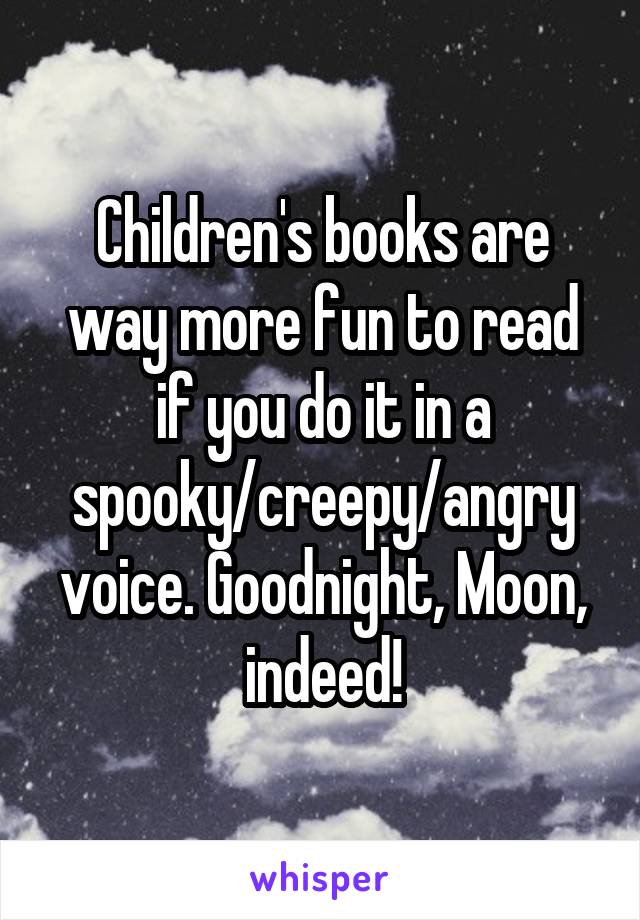 Children's books are way more fun to read if you do it in a spooky/creepy/angry voice. Goodnight, Moon, indeed!