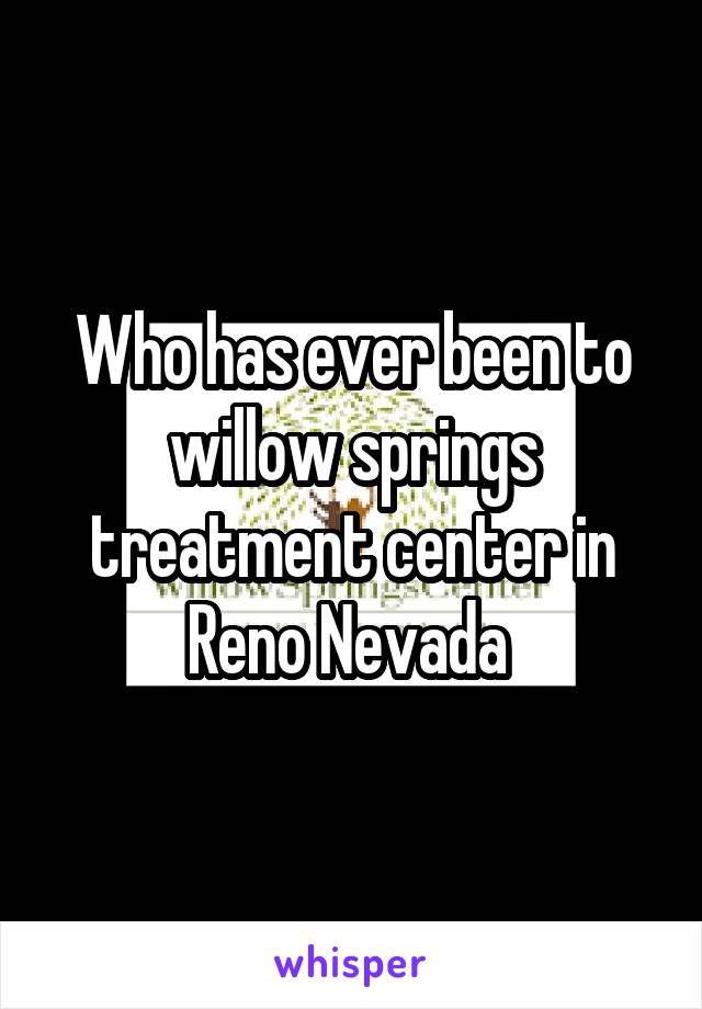 Who has ever been to willow springs treatment center in Reno Nevada 