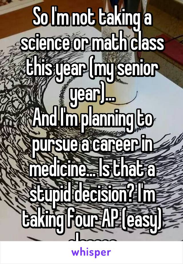 So I'm not taking a science or math class this year (my senior year)...
And I'm planning to pursue a career in medicine... Is that a stupid decision? I'm taking four AP (easy) classes