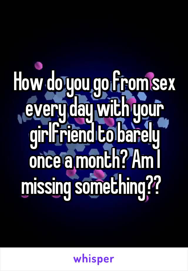 How do you go from sex every day with your girlfriend to barely once a month? Am I missing something??  