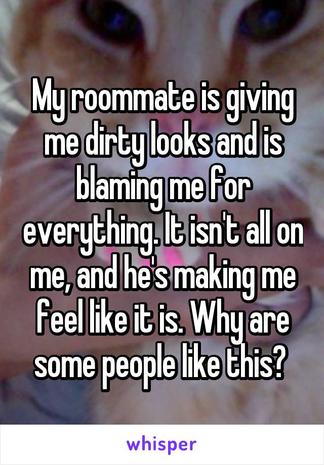 My roommate is giving me dirty looks and is blaming me for everything. It isn't all on me, and he's making me feel like it is. Why are some people like this? 