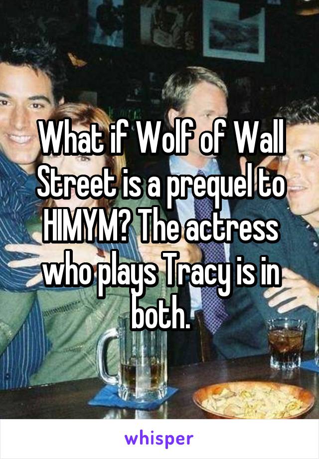 What if Wolf of Wall Street is a prequel to HIMYM? The actress who plays Tracy is in both.