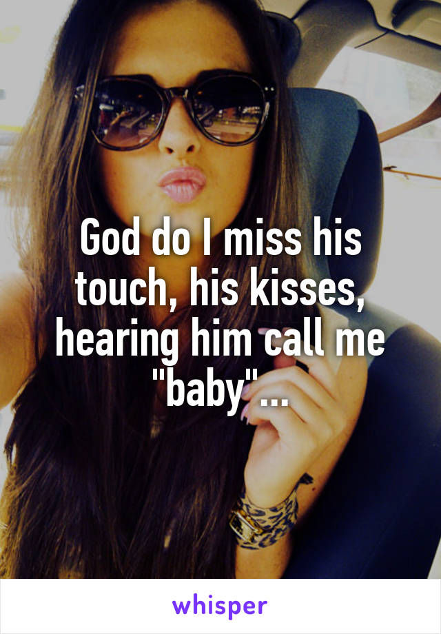 God do I miss his touch, his kisses, hearing him call me "baby"...