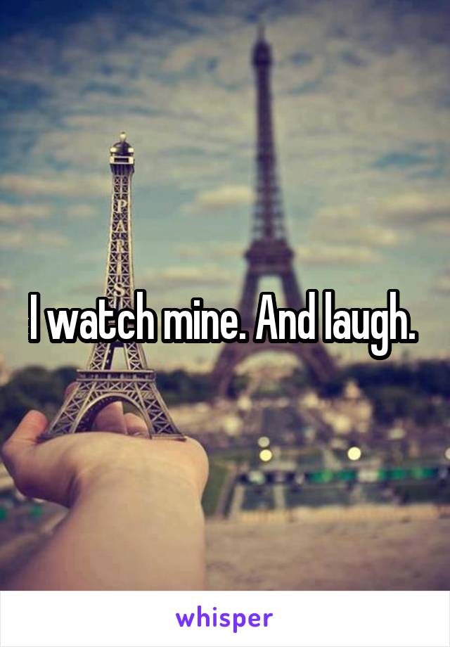 I watch mine. And laugh. 