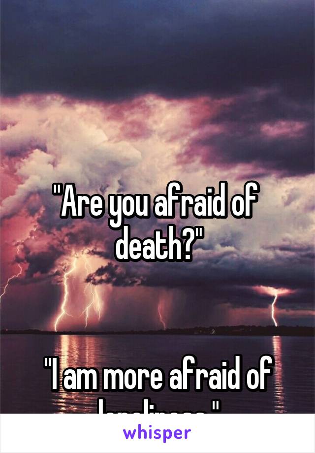 



"Are you afraid of  death?"


"I am more afraid of loneliness."