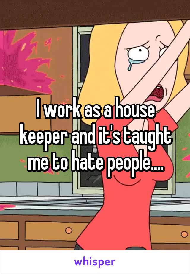 I work as a house keeper and it's taught me to hate people....