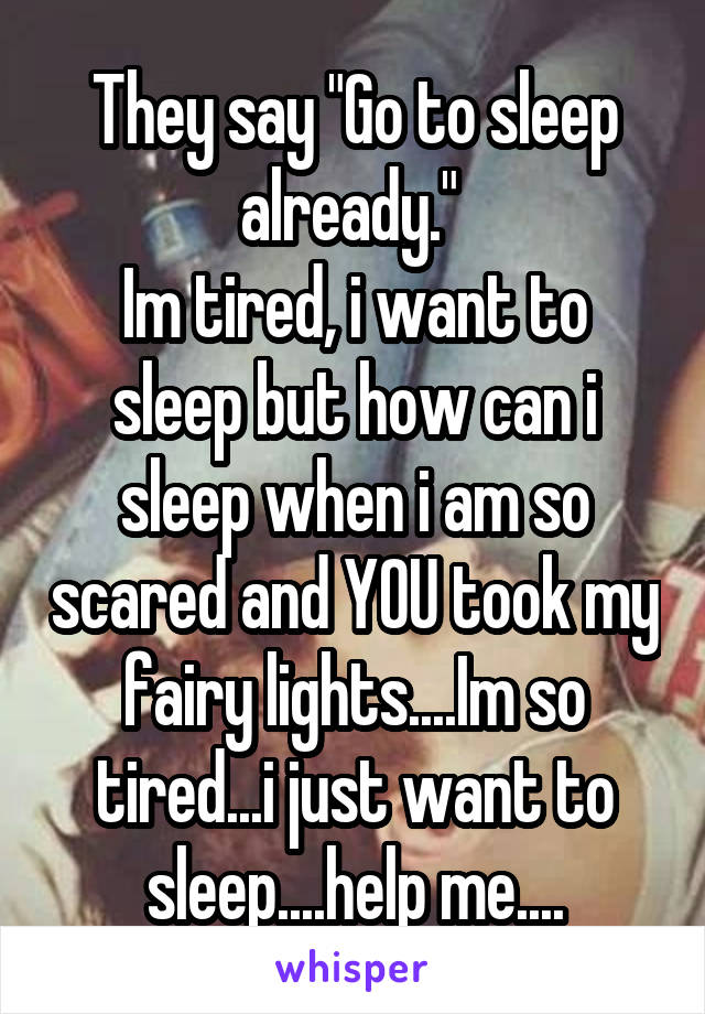 They say "Go to sleep already." 
Im tired, i want to sleep but how can i sleep when i am so scared and YOU took my fairy lights....Im so tired...i just want to sleep....help me....