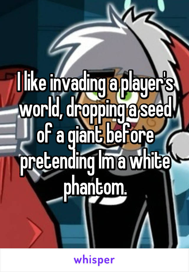 I like invading a player's world, dropping a seed of a giant before pretending Im a white phantom.