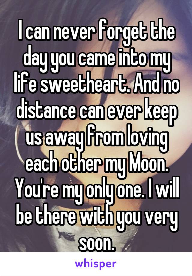 I can never forget the day you came into my life sweetheart. And no distance can ever keep us away from loving each other my Moon. You're my only one. I will be there with you very soon.