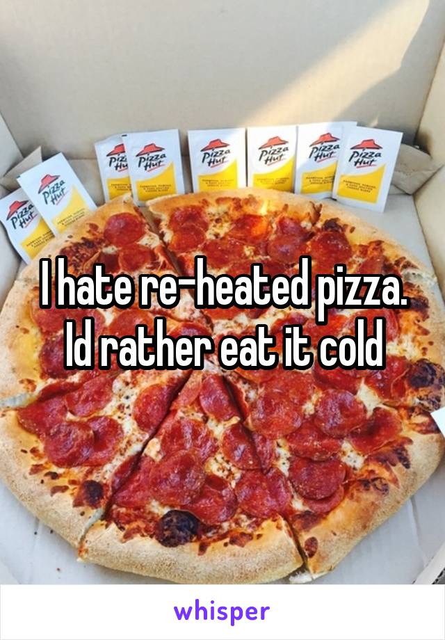 I hate re-heated pizza. Id rather eat it cold