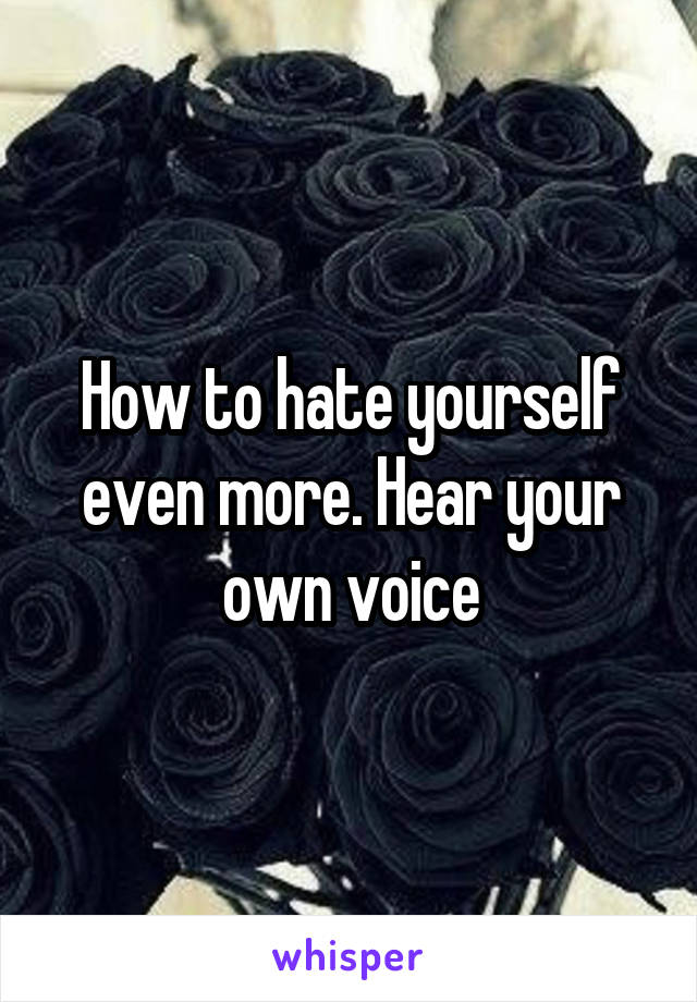 How to hate yourself even more. Hear your own voice