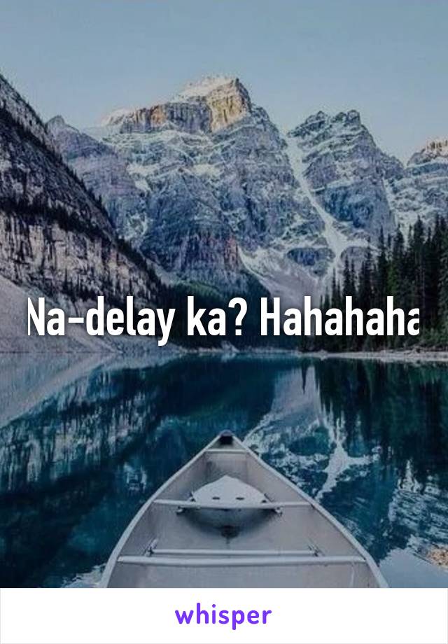 Na-delay ka? Hahahaha