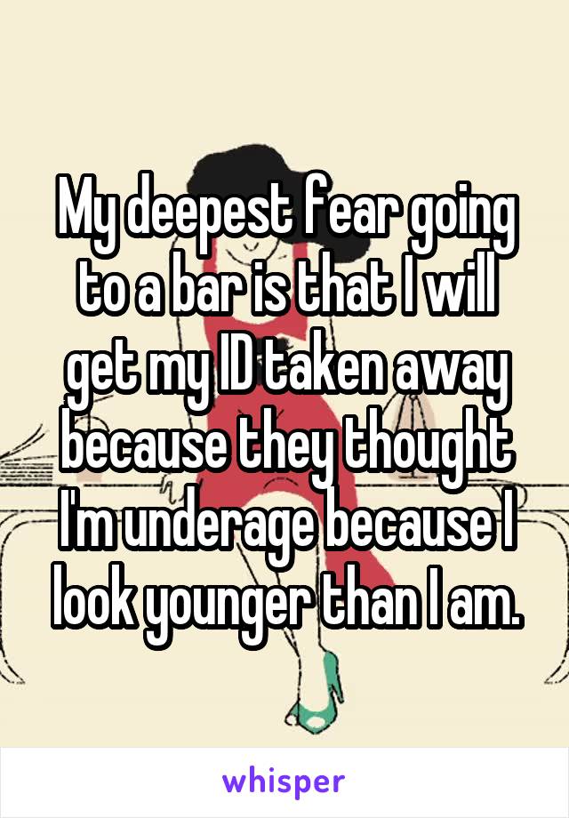 My deepest fear going to a bar is that I will get my ID taken away because they thought I'm underage because I look younger than I am.