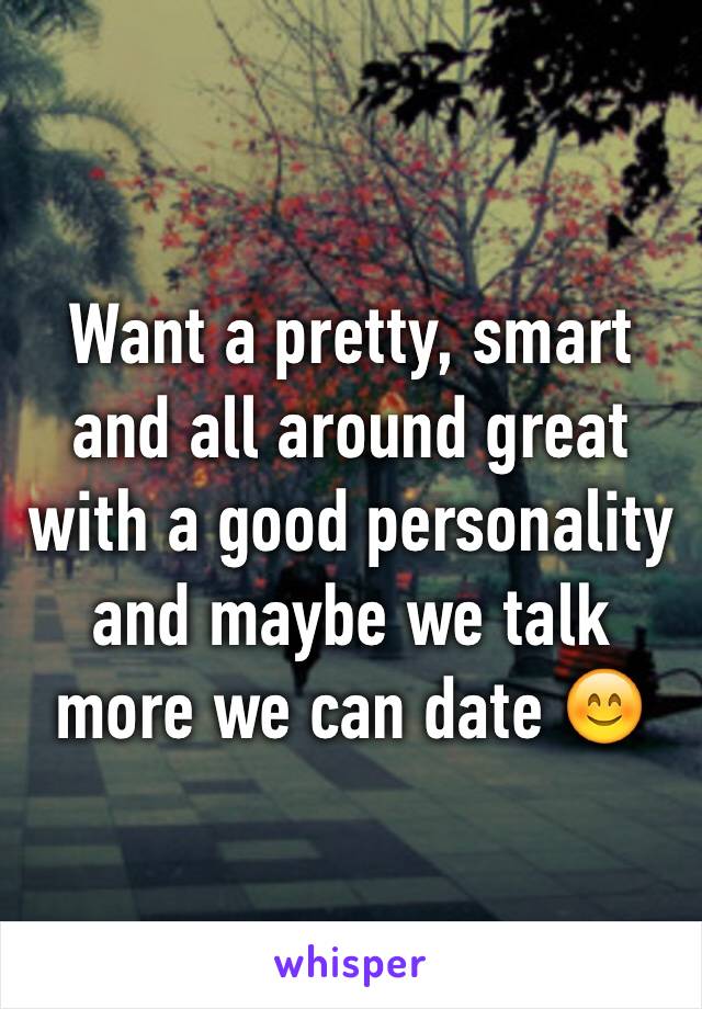 Want a pretty, smart and all around great with a good personality and maybe we talk more we can date 😊