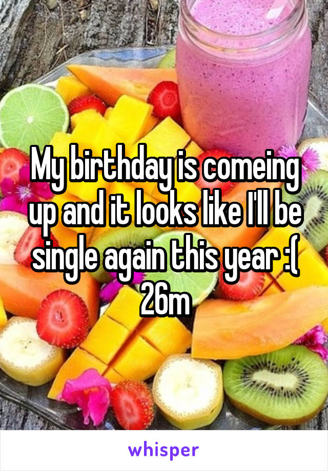 My birthday is comeing up and it looks like I'll be single again this year :( 26m