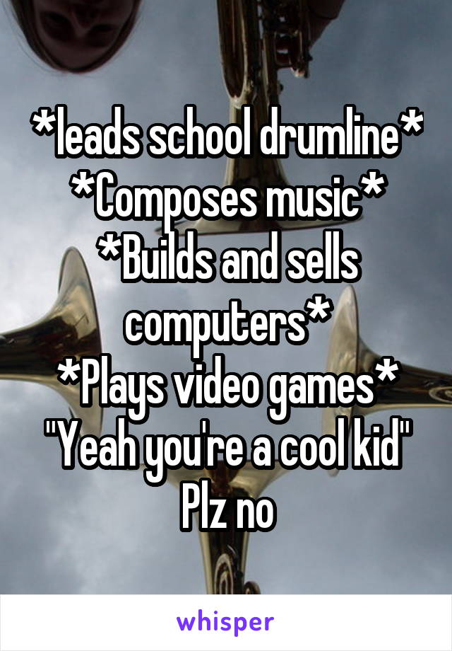 *leads school drumline*
*Composes music*
*Builds and sells computers*
*Plays video games*
"Yeah you're a cool kid"
Plz no