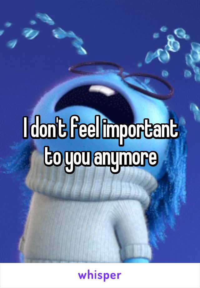 I don't feel important to you anymore