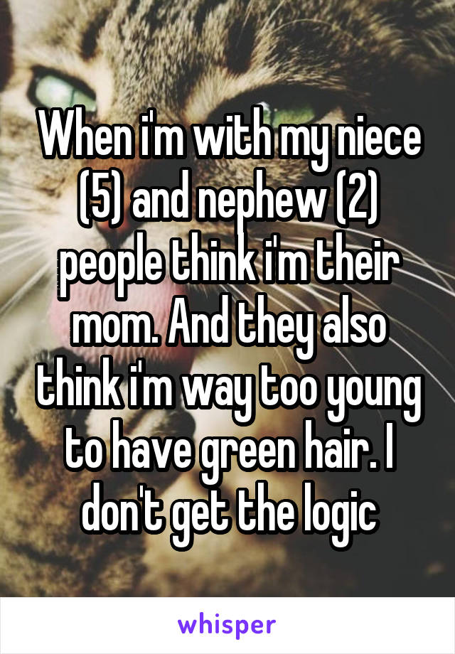 When i'm with my niece (5) and nephew (2) people think i'm their mom. And they also think i'm way too young to have green hair. I don't get the logic