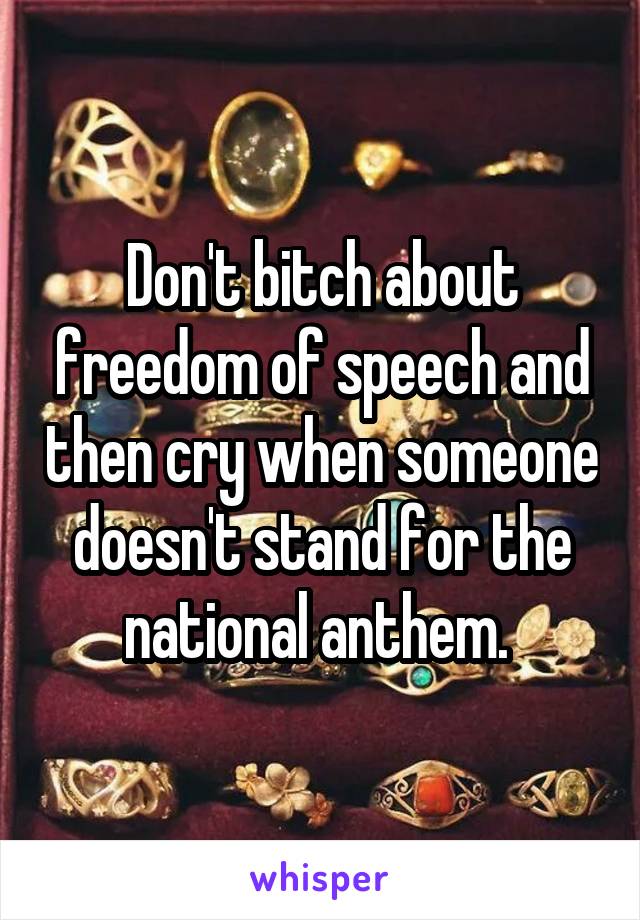 Don't bitch about freedom of speech and then cry when someone doesn't stand for the national anthem. 