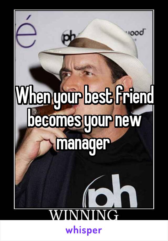 When your best friend becomes your new manager 