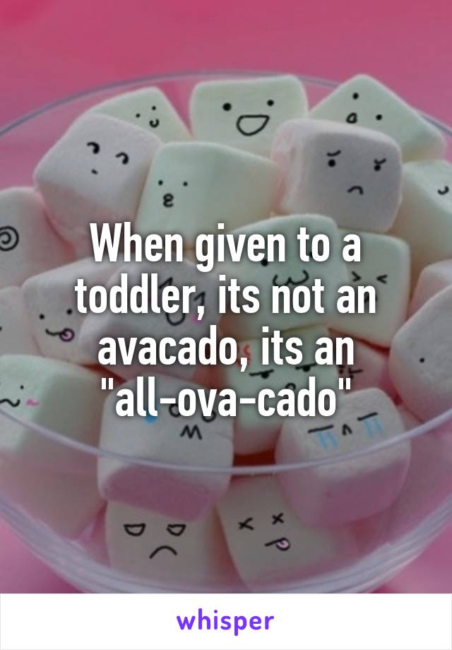 When given to a toddler, its not an avacado, its an "all-ova-cado"