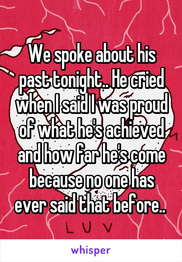 We spoke about his past tonight.. He cried when I said I was proud of what he's achieved and how far he's come because no one has ever said that before.. 