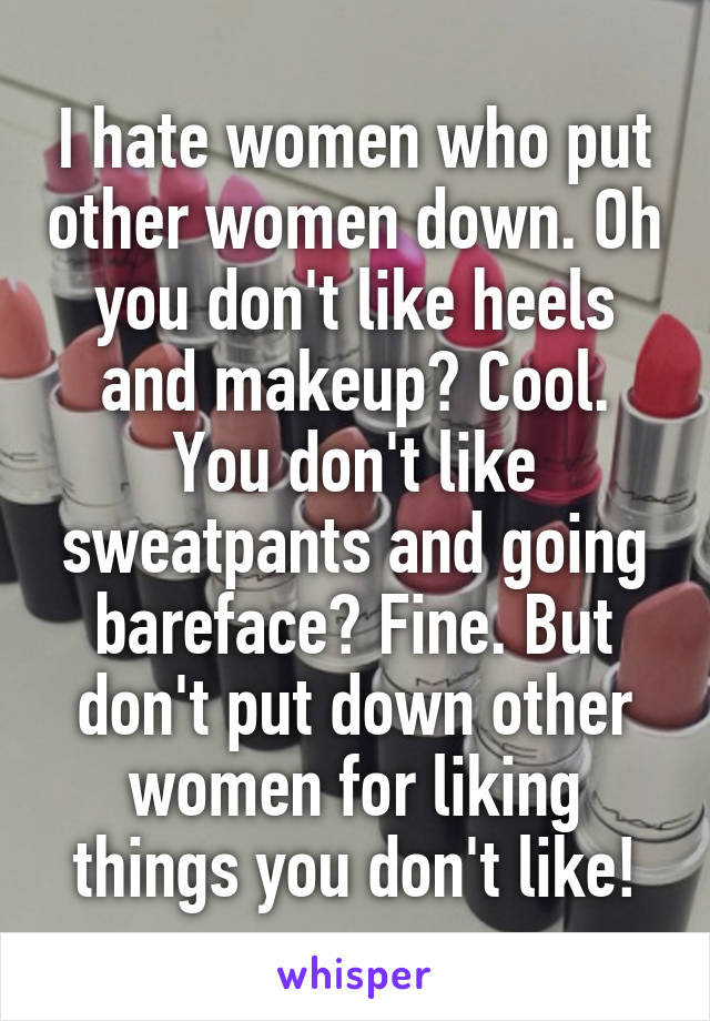 I hate women who put other women down. Oh you don't like heels and makeup? Cool. You don't like sweatpants and going bareface? Fine. But don't put down other women for liking things you don't like!