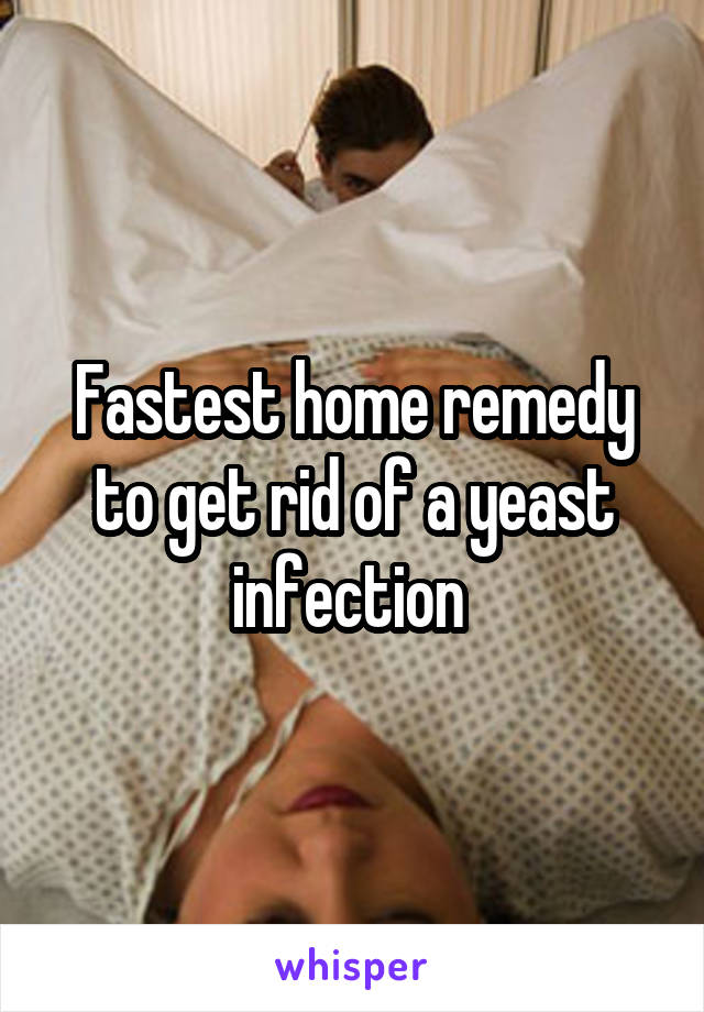 Fastest home remedy to get rid of a yeast infection 