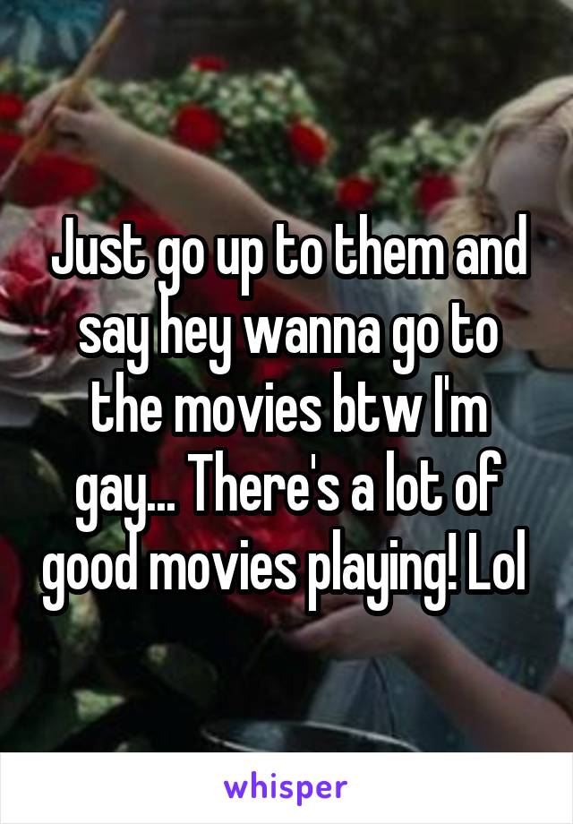 Just go up to them and say hey wanna go to the movies btw I'm gay... There's a lot of good movies playing! Lol 