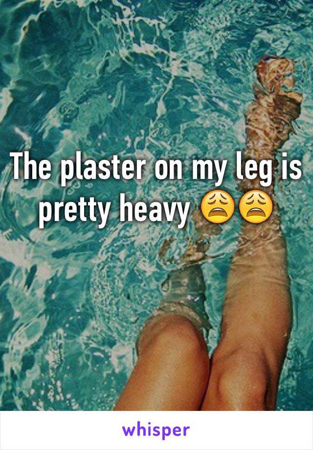 The plaster on my leg is pretty heavy 😩😩