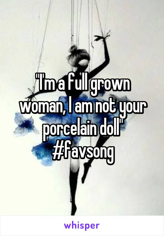 "I'm a full grown woman, I am not your porcelain doll"
#favsong