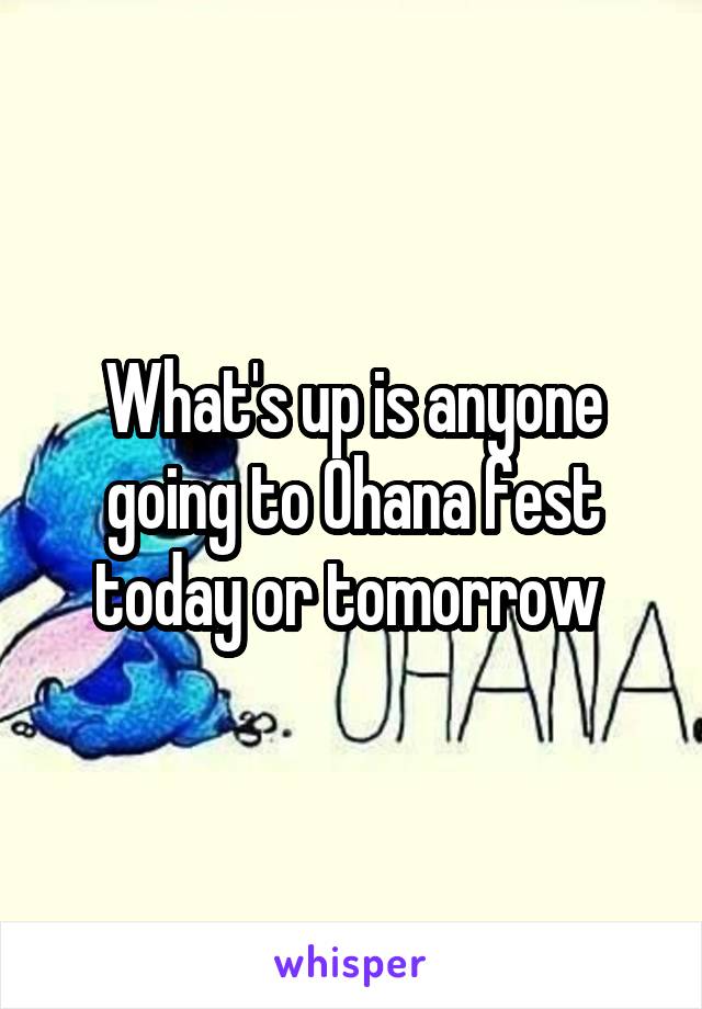 What's up is anyone going to Ohana fest today or tomorrow 