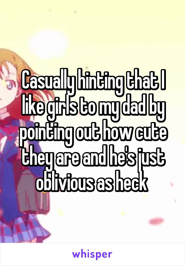 Casually hinting that I like girls to my dad by pointing out how cute they are and he's just oblivious as heck 