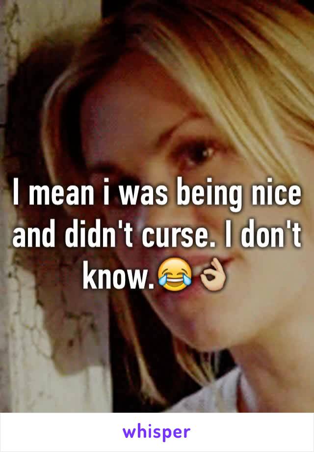 I mean i was being nice and didn't curse. I don't know.😂👌🏼