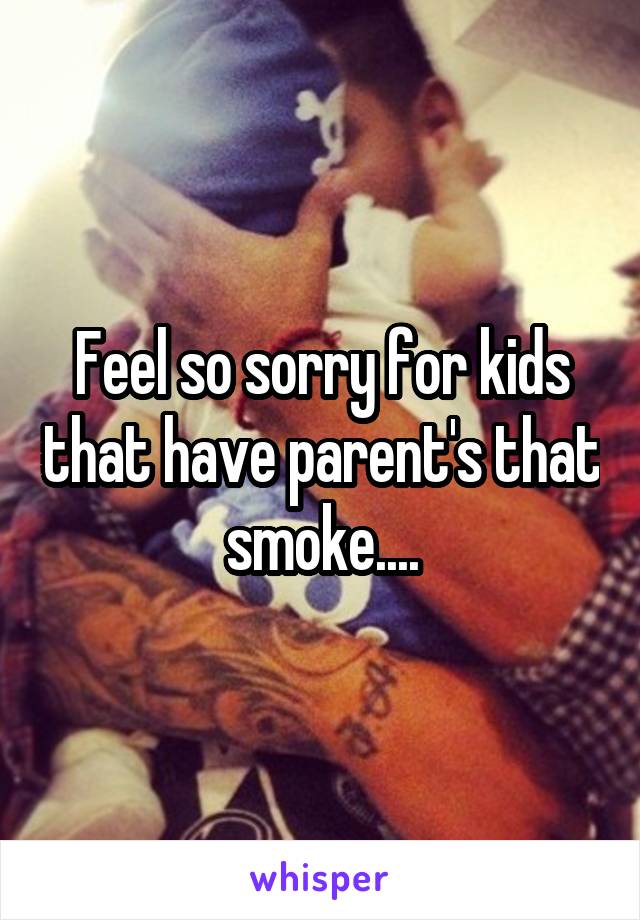 Feel so sorry for kids that have parent's that smoke....