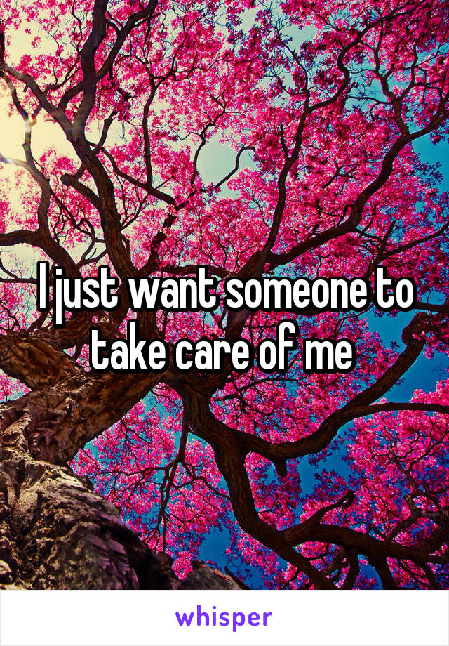 I just want someone to take care of me 