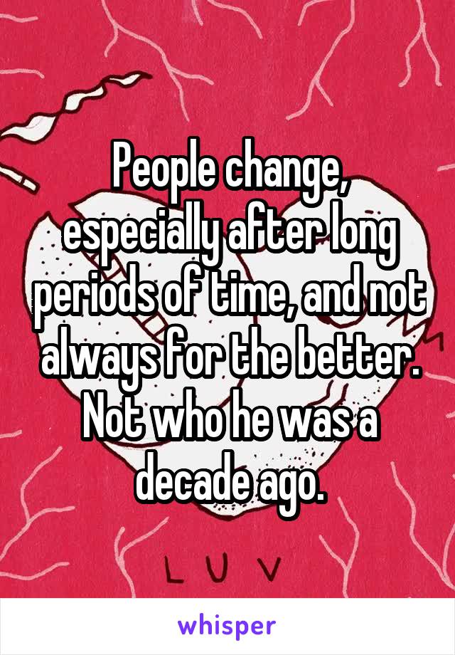 People change, especially after long periods of time, and not always for the better. Not who he was a decade ago.