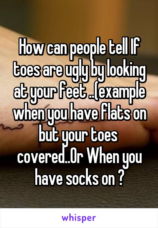 How can people tell If toes are ugly by looking at your feet ..(example when you have flats on but your toes  covered..Or When you have socks on ?